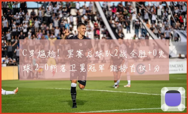 C罗尴尬！罢赛后球队2战全胜+0失球 2-0斩落卫冕冠军 距榜首仅1分