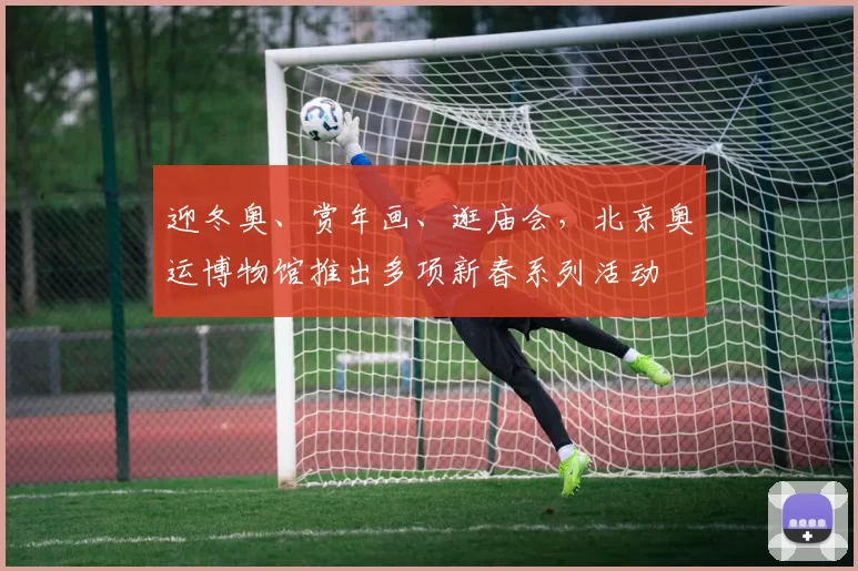 迎冬奥、赏年画、逛庙会，北京奥运博物馆推出多项新春系列活动