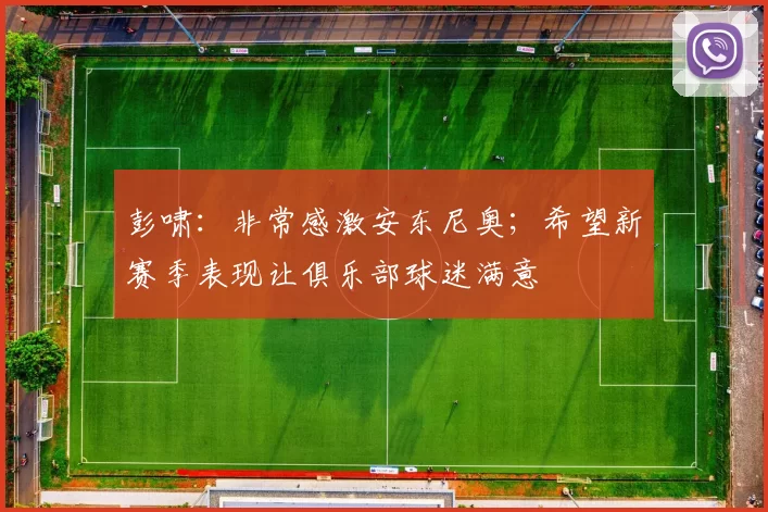 彭啸：非常感激安东尼奥；希望新赛季表现让俱乐部球迷满意